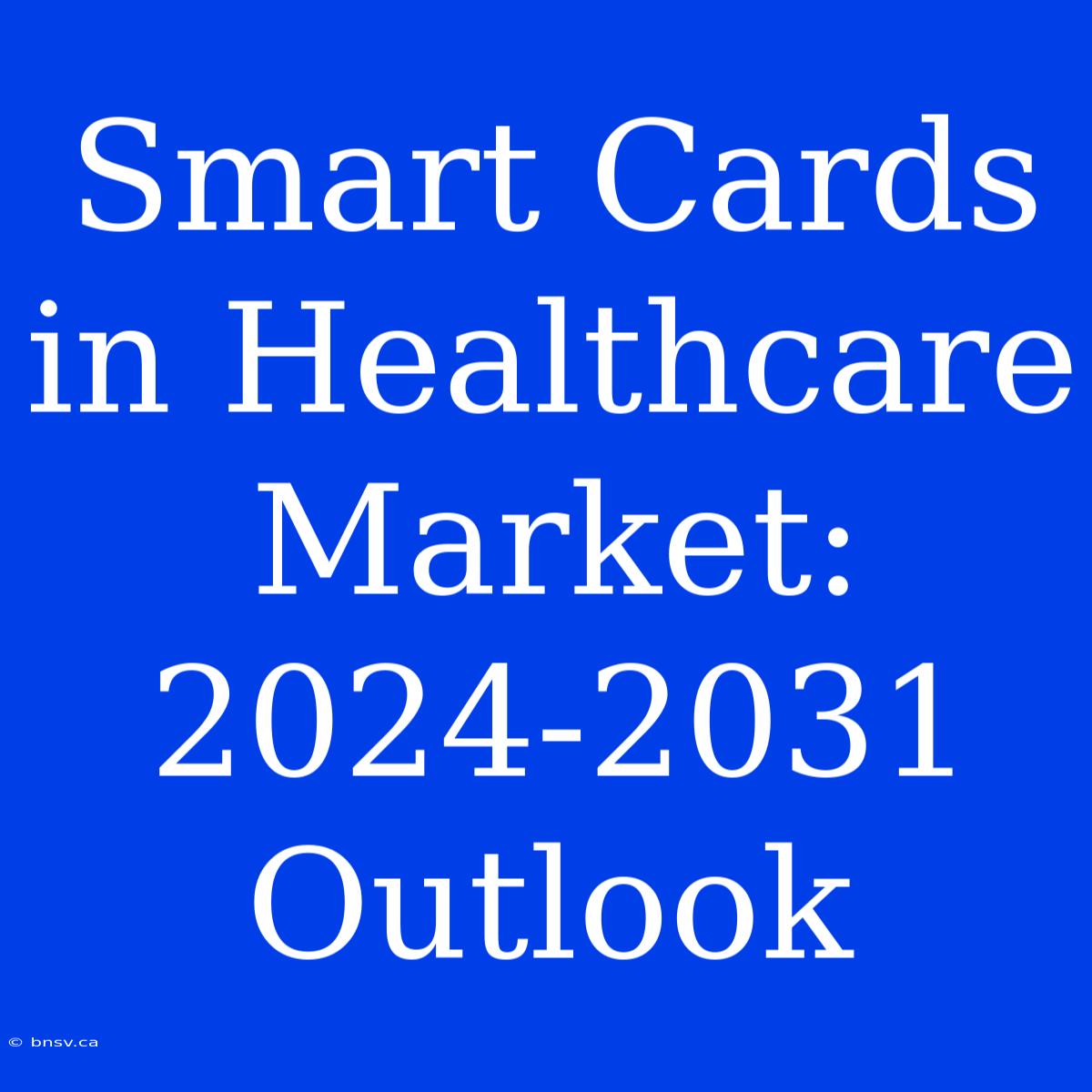 Smart Cards In Healthcare Market: 2024-2031 Outlook