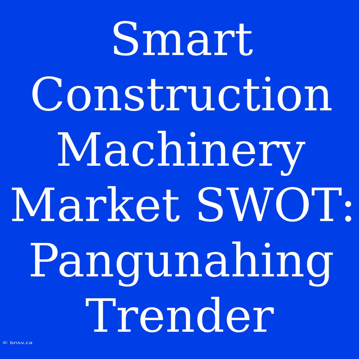 Smart Construction Machinery Market SWOT: Pangunahing Trender