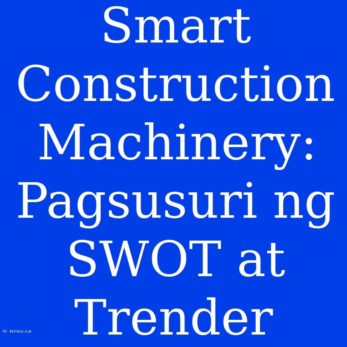 Smart Construction Machinery: Pagsusuri Ng SWOT At Trender