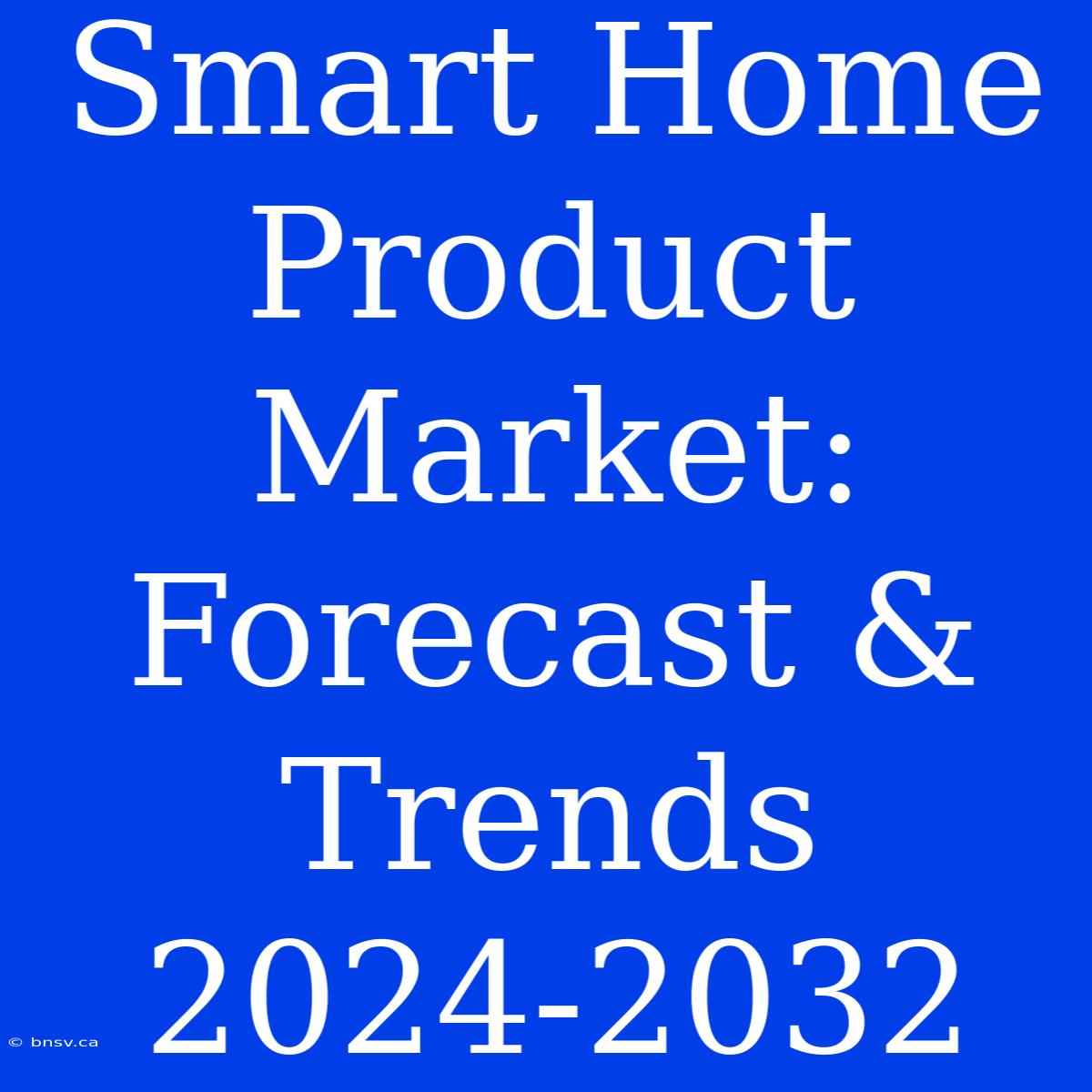 Smart Home Product Market: Forecast & Trends 2024-2032