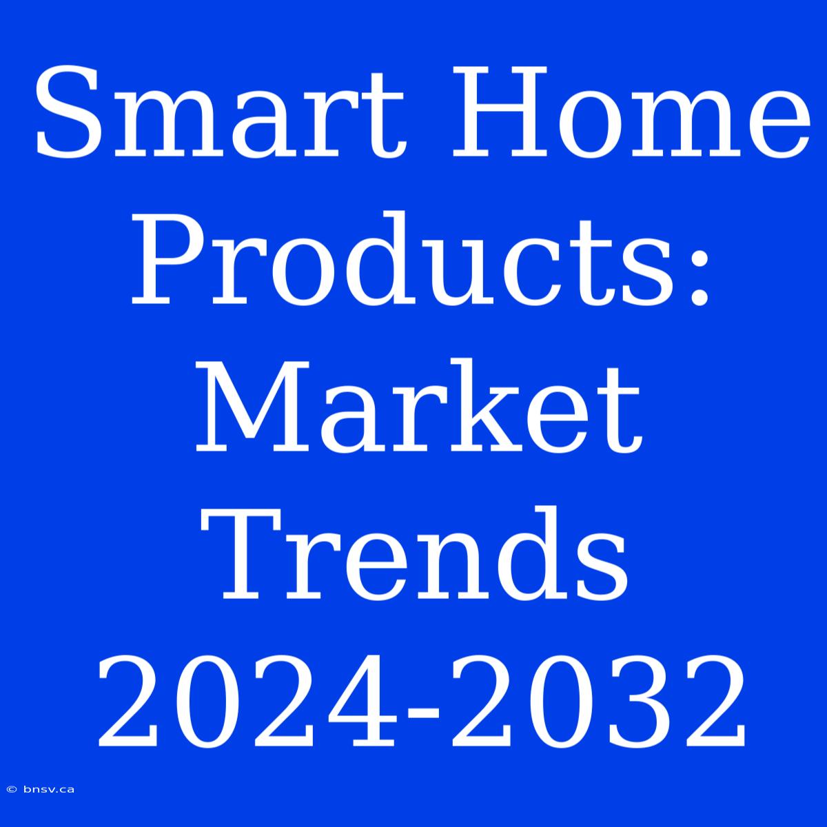 Smart Home Products: Market Trends 2024-2032