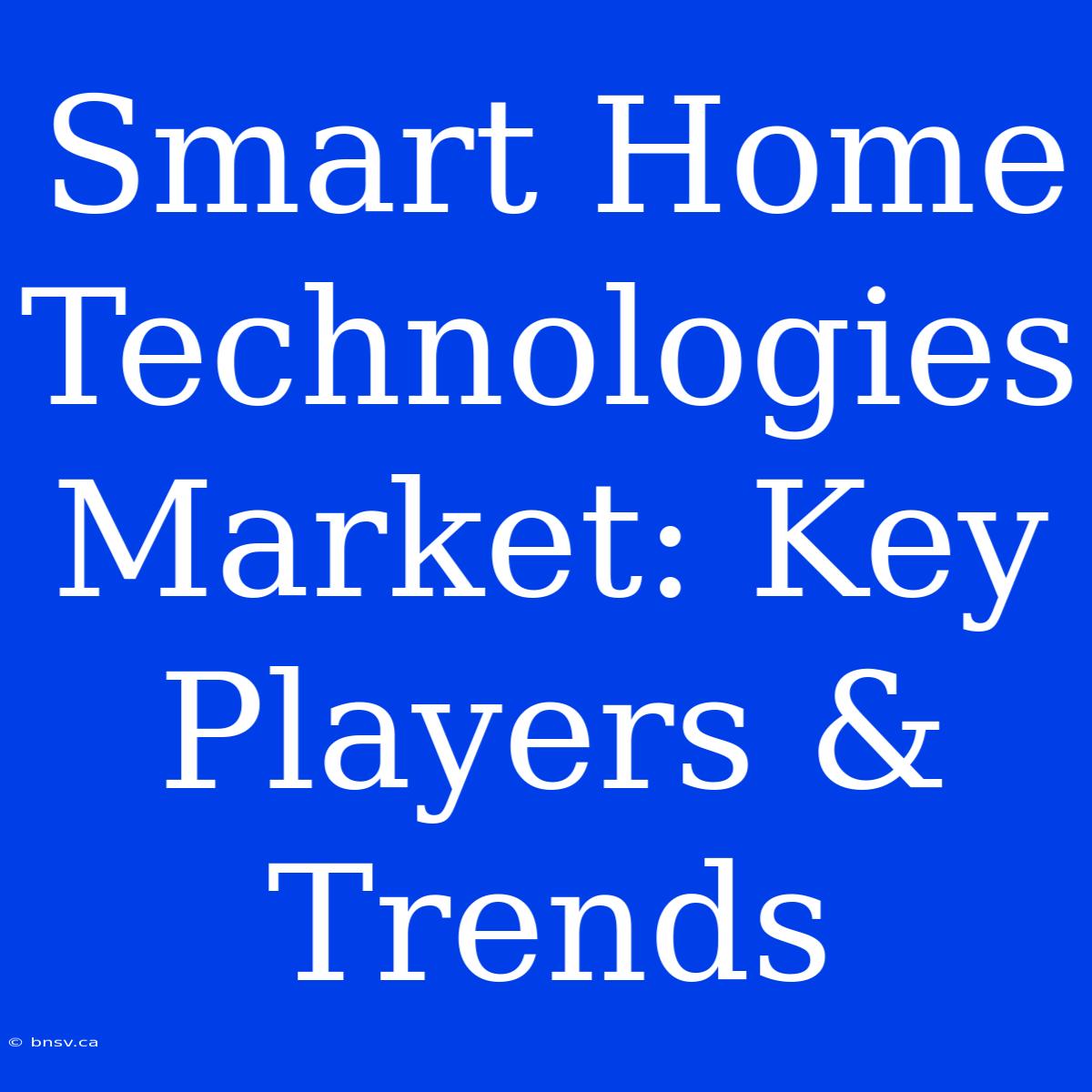 Smart Home Technologies Market: Key Players & Trends