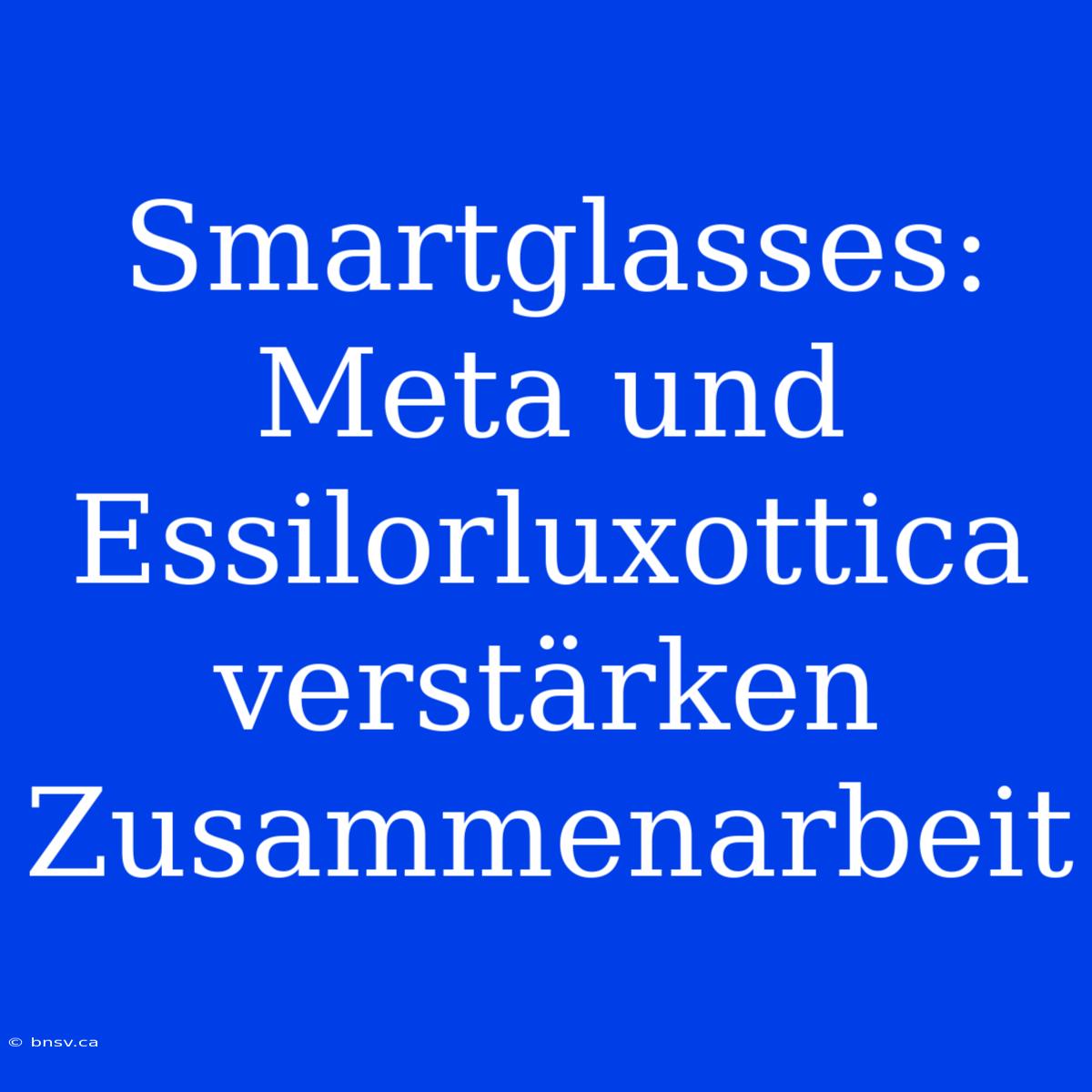 Smartglasses: Meta Und Essilorluxottica Verstärken Zusammenarbeit