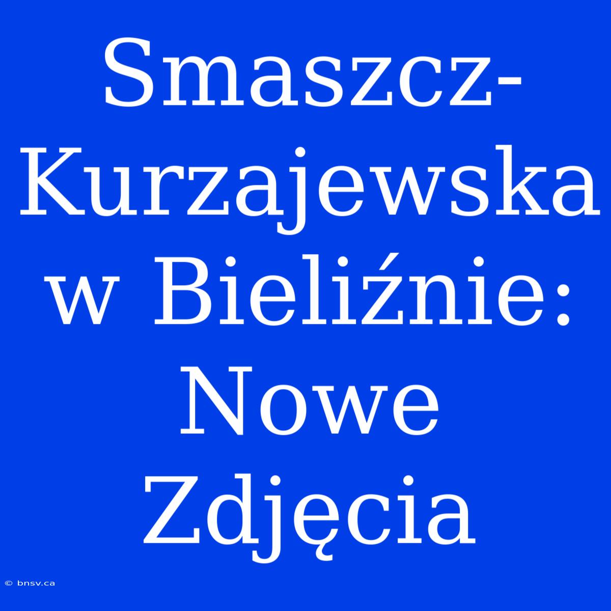 Smaszcz-Kurzajewska W Bieliźnie: Nowe Zdjęcia