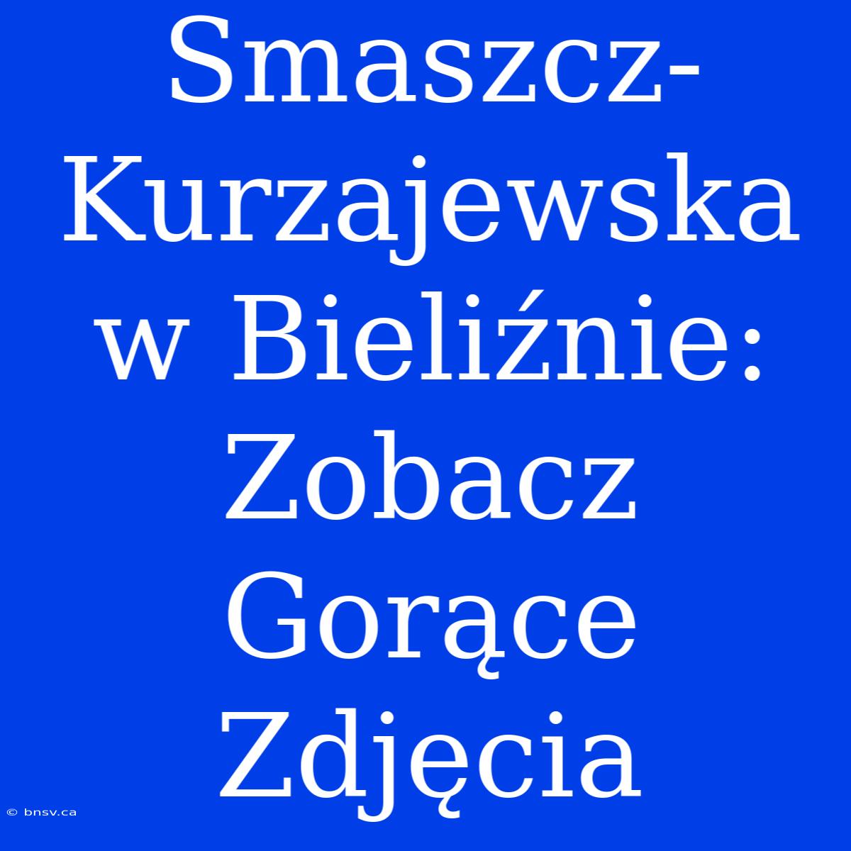 Smaszcz-Kurzajewska W Bieliźnie: Zobacz Gorące Zdjęcia