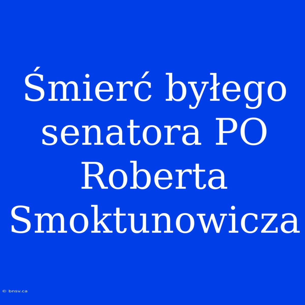 Śmierć Byłego Senatora PO Roberta Smoktunowicza