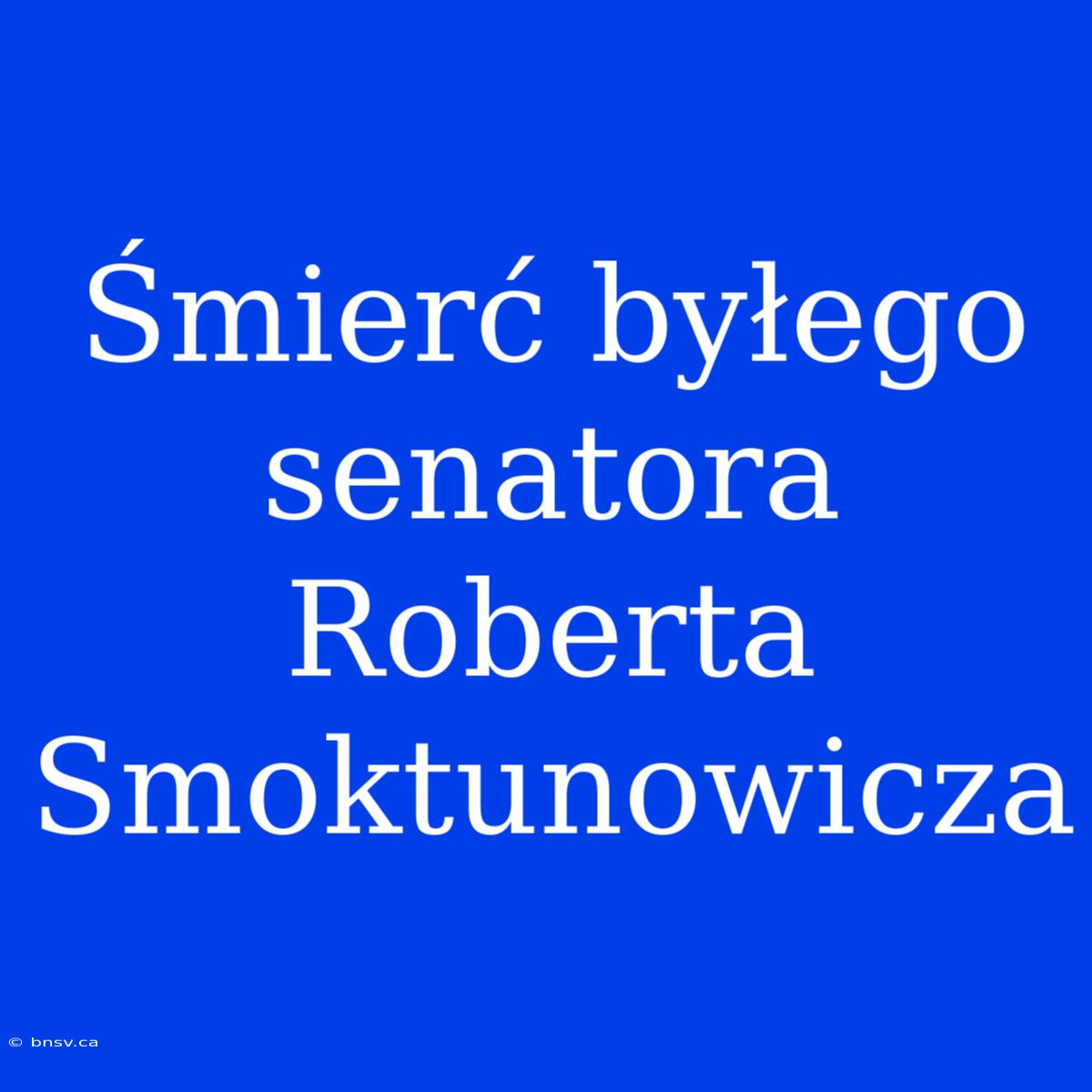 Śmierć Byłego Senatora Roberta Smoktunowicza