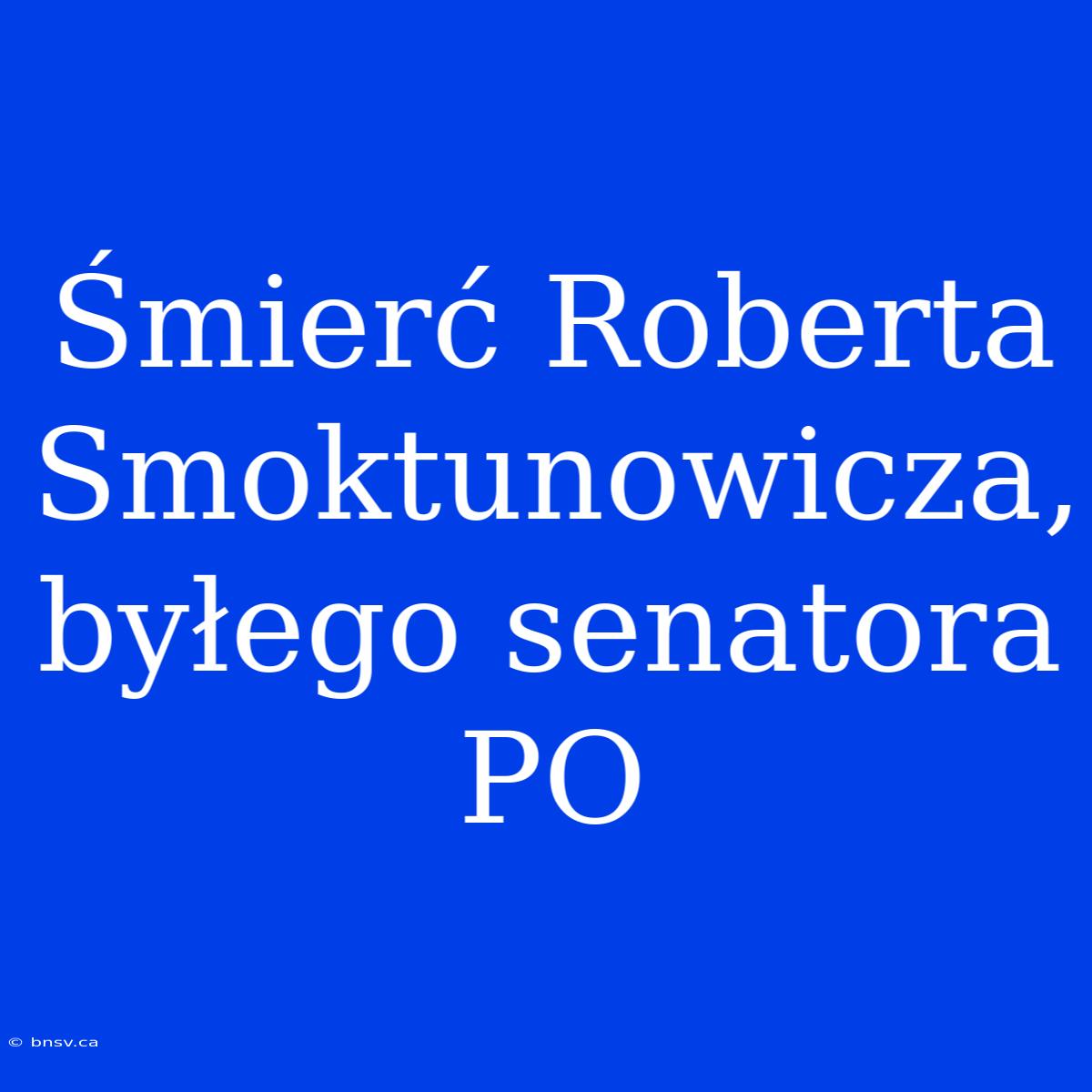 Śmierć Roberta Smoktunowicza, Byłego Senatora PO