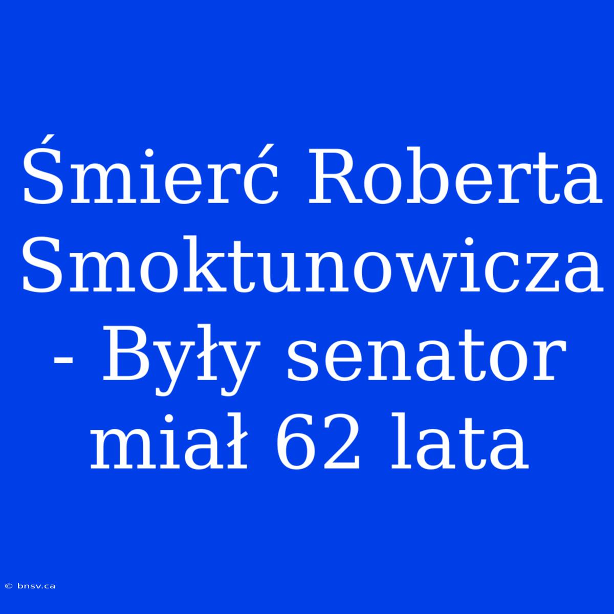 Śmierć Roberta Smoktunowicza - Były Senator Miał 62 Lata