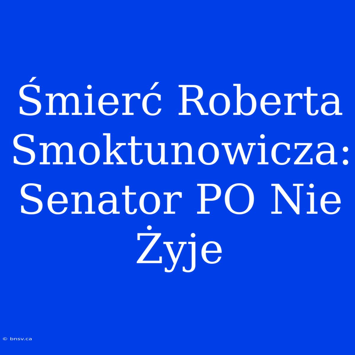 Śmierć Roberta Smoktunowicza: Senator PO Nie Żyje