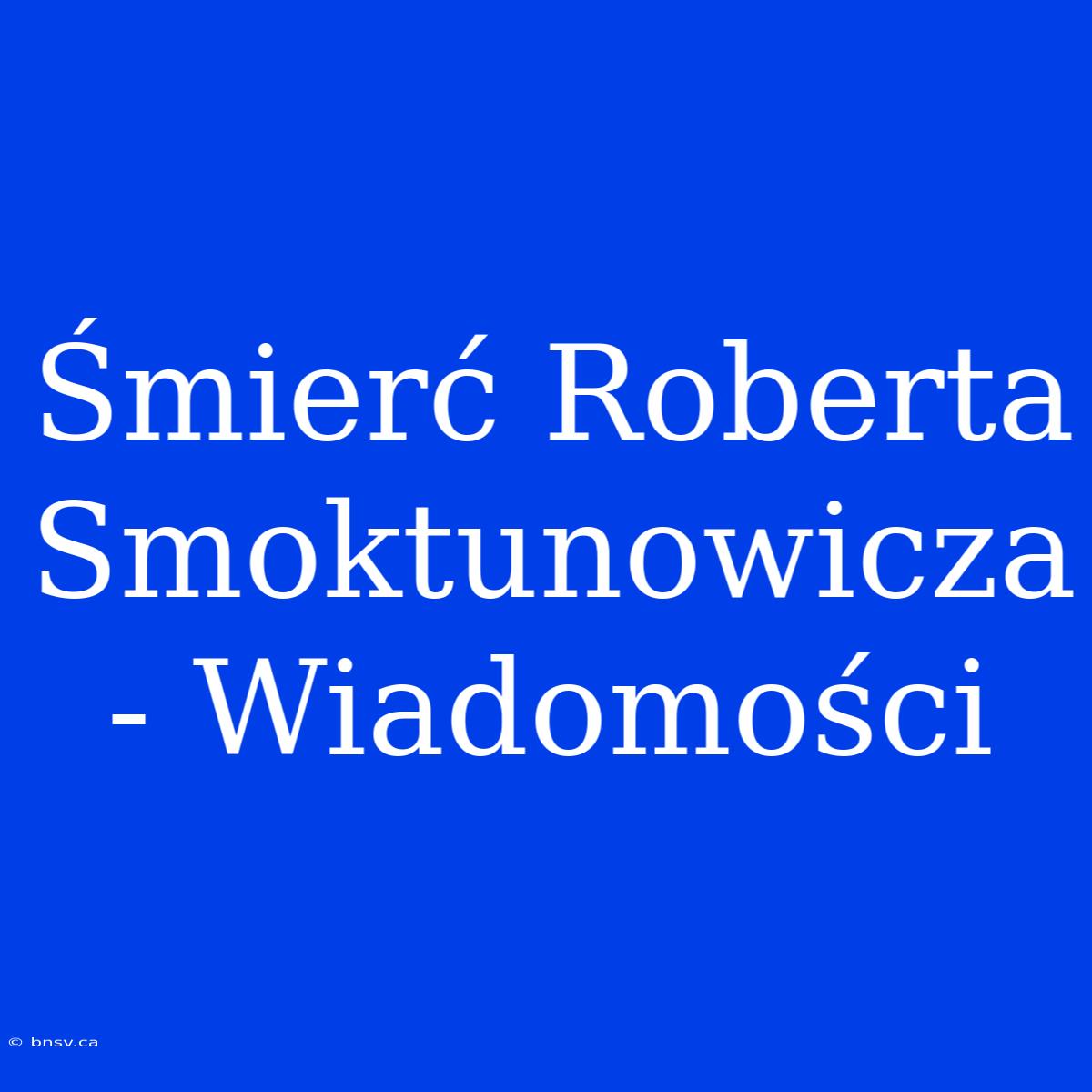 Śmierć Roberta Smoktunowicza - Wiadomości