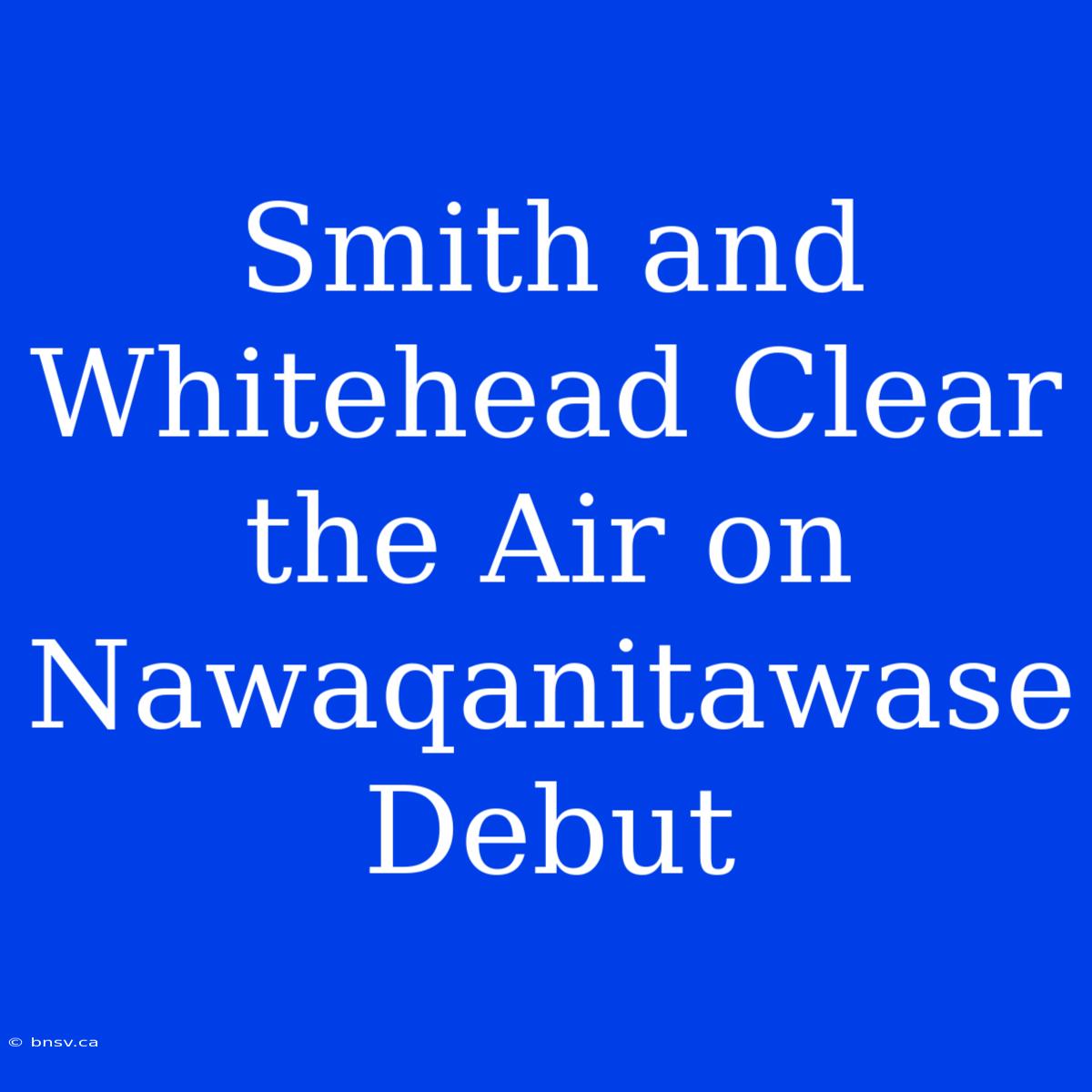 Smith And Whitehead Clear The Air On Nawaqanitawase Debut