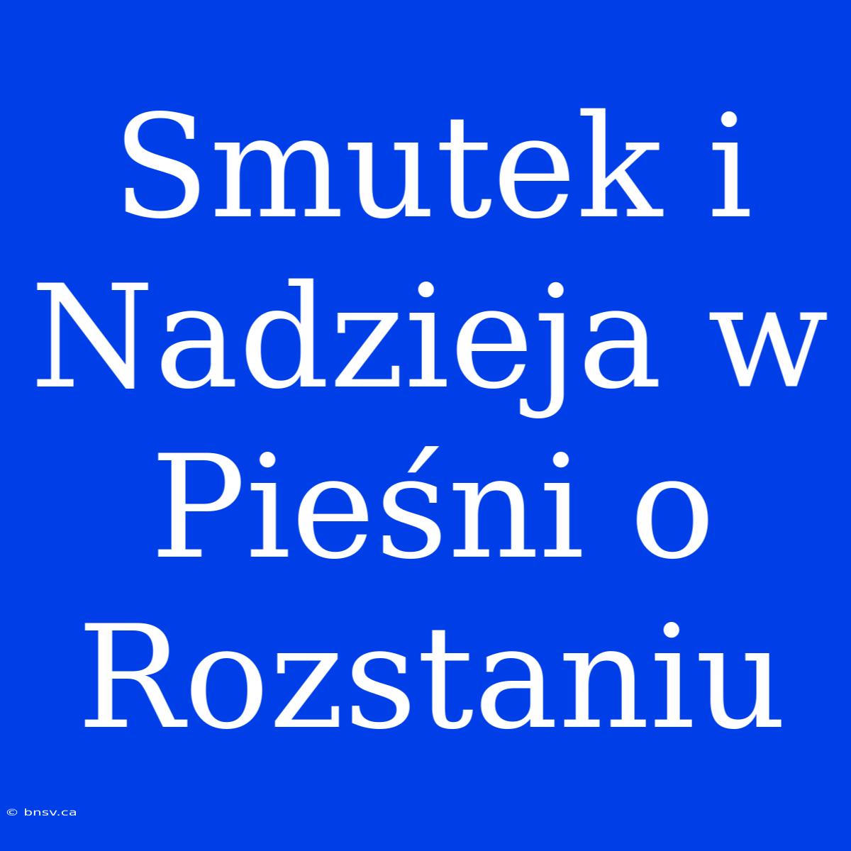 Smutek I Nadzieja W Pieśni O Rozstaniu