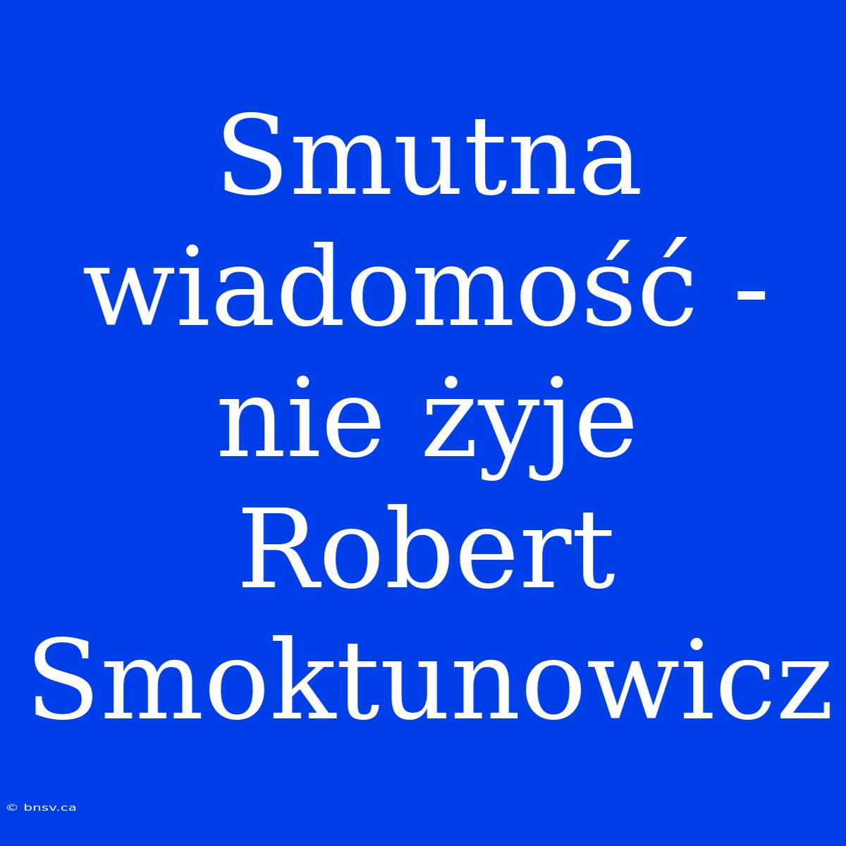 Smutna Wiadomość - Nie Żyje Robert Smoktunowicz