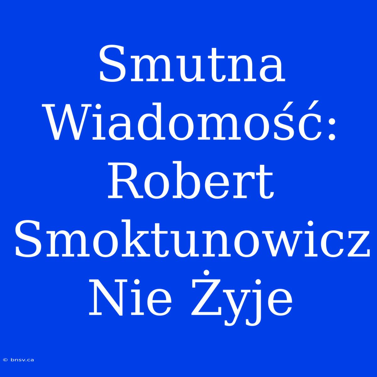 Smutna Wiadomość: Robert Smoktunowicz Nie Żyje