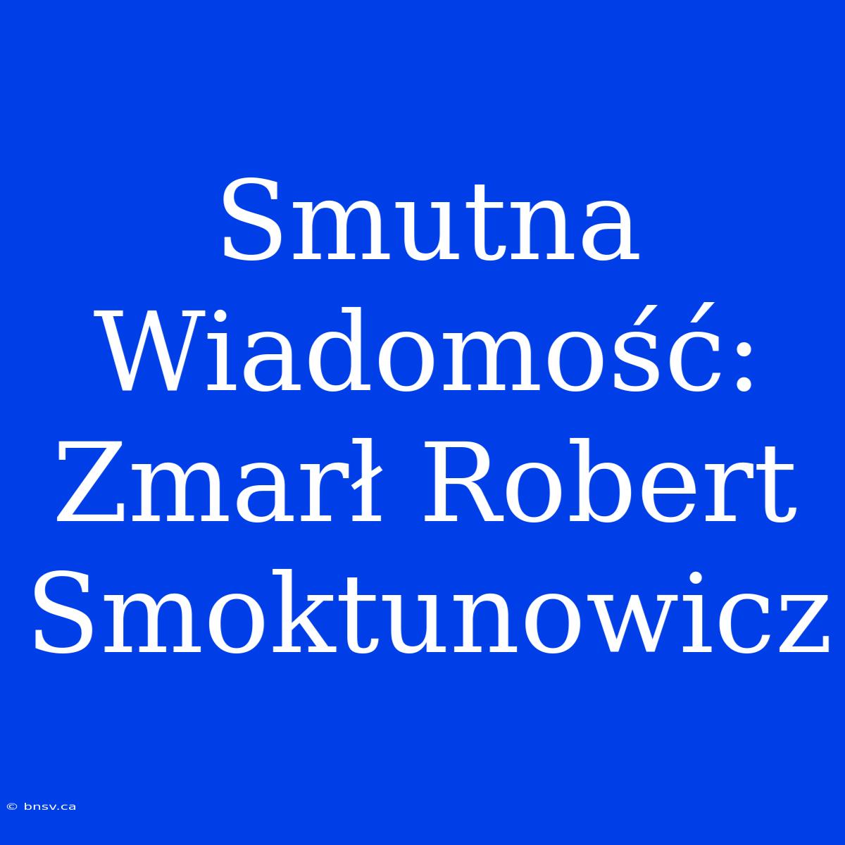 Smutna Wiadomość: Zmarł Robert Smoktunowicz