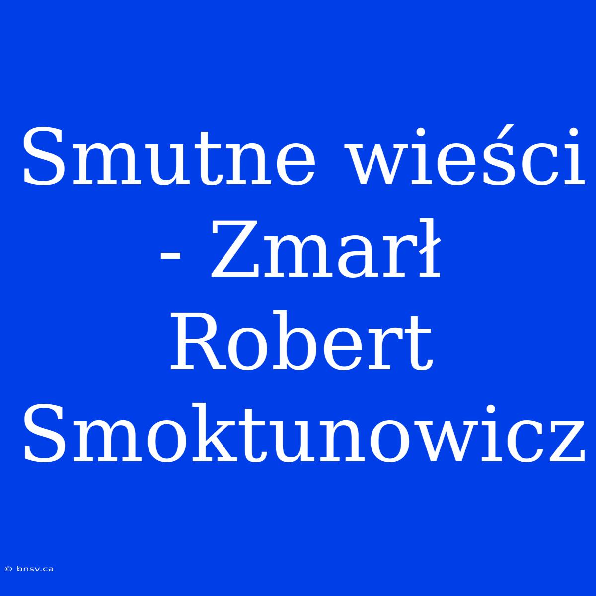 Smutne Wieści - Zmarł Robert Smoktunowicz