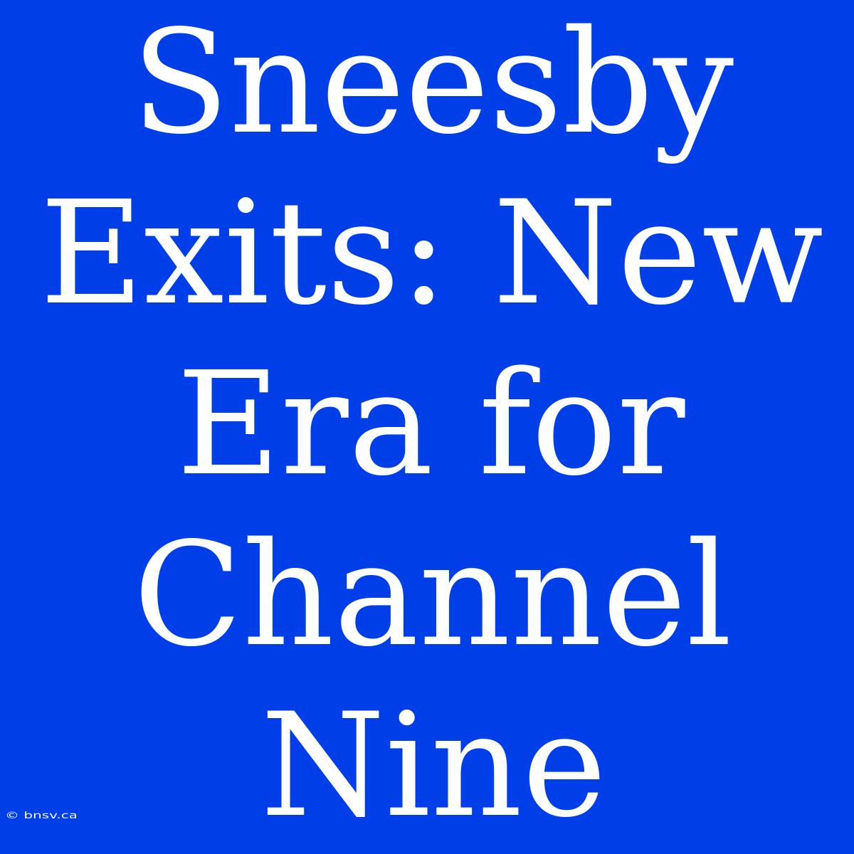 Sneesby Exits: New Era For Channel Nine