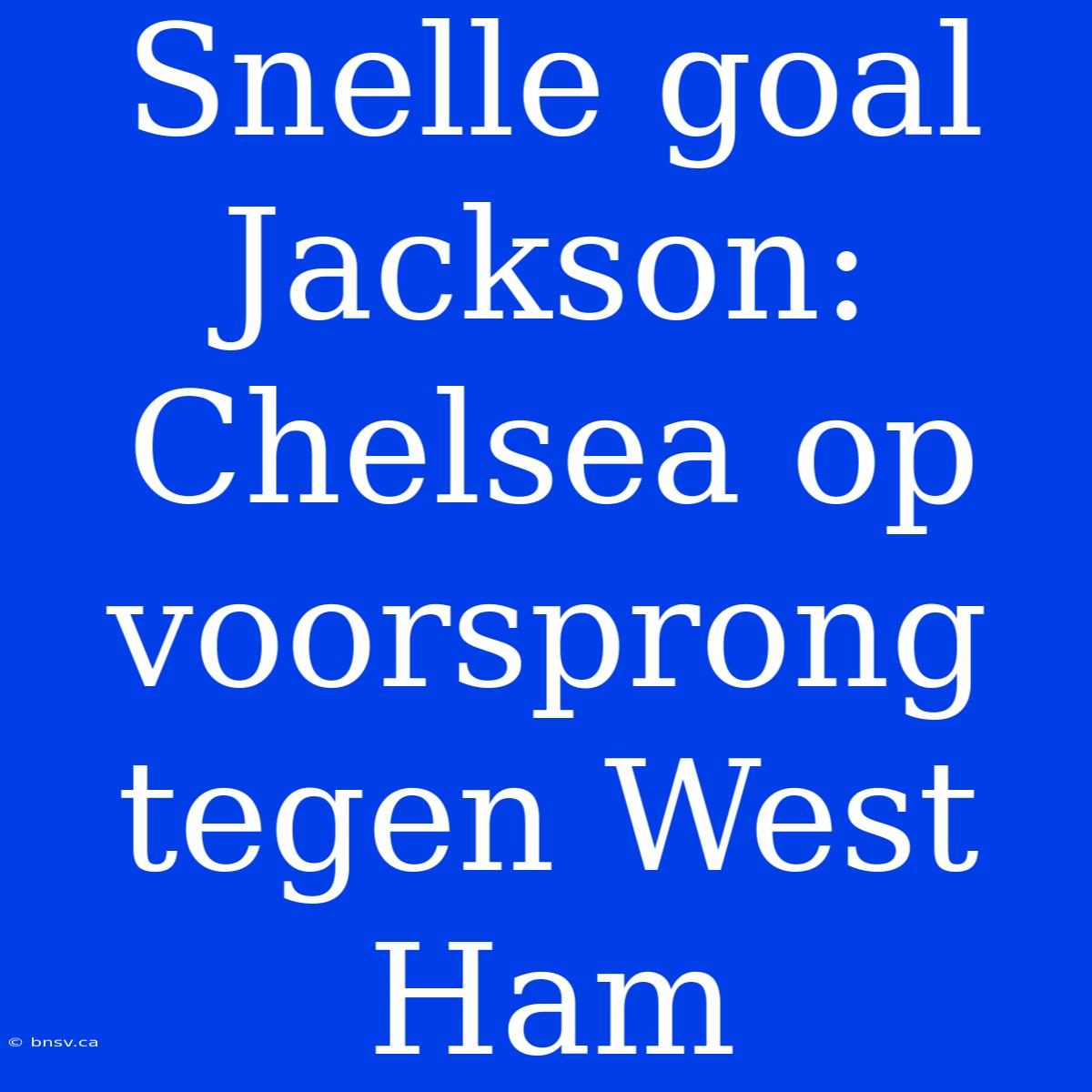 Snelle Goal Jackson: Chelsea Op Voorsprong Tegen West Ham