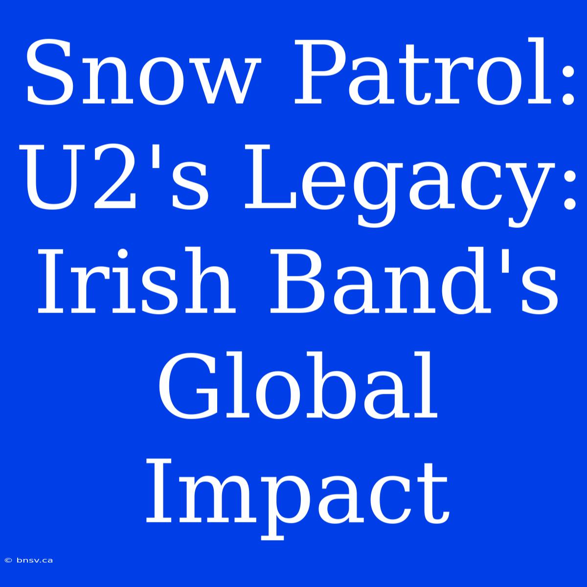 Snow Patrol: U2's Legacy: Irish Band's Global Impact