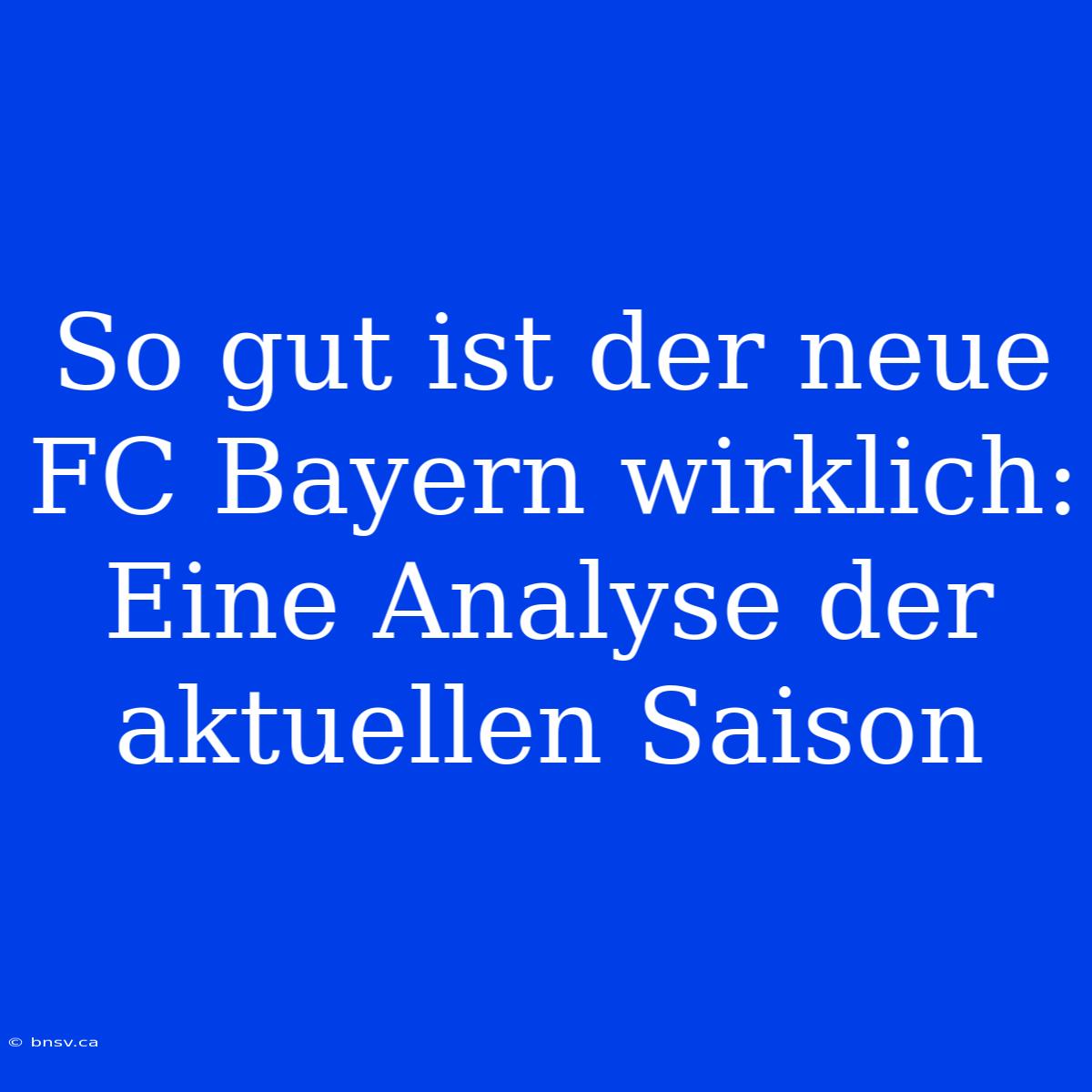 So Gut Ist Der Neue FC Bayern Wirklich: Eine Analyse Der Aktuellen Saison