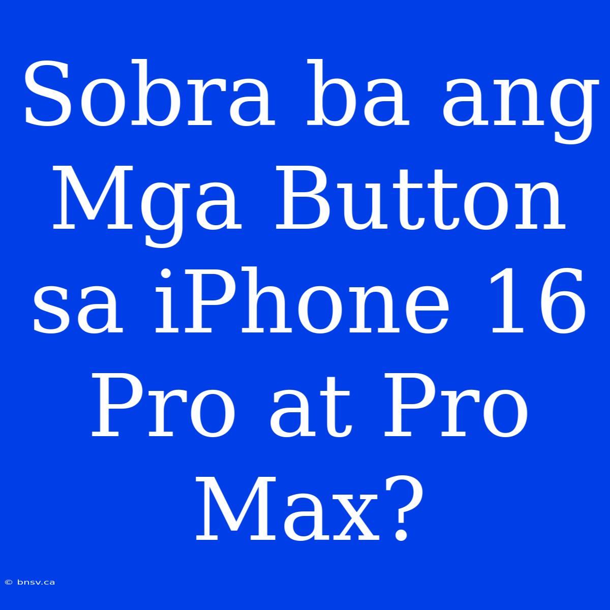 Sobra Ba Ang Mga Button Sa IPhone 16 Pro At Pro Max?