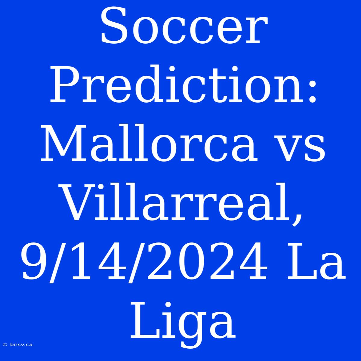 Soccer Prediction: Mallorca Vs Villarreal, 9/14/2024 La Liga