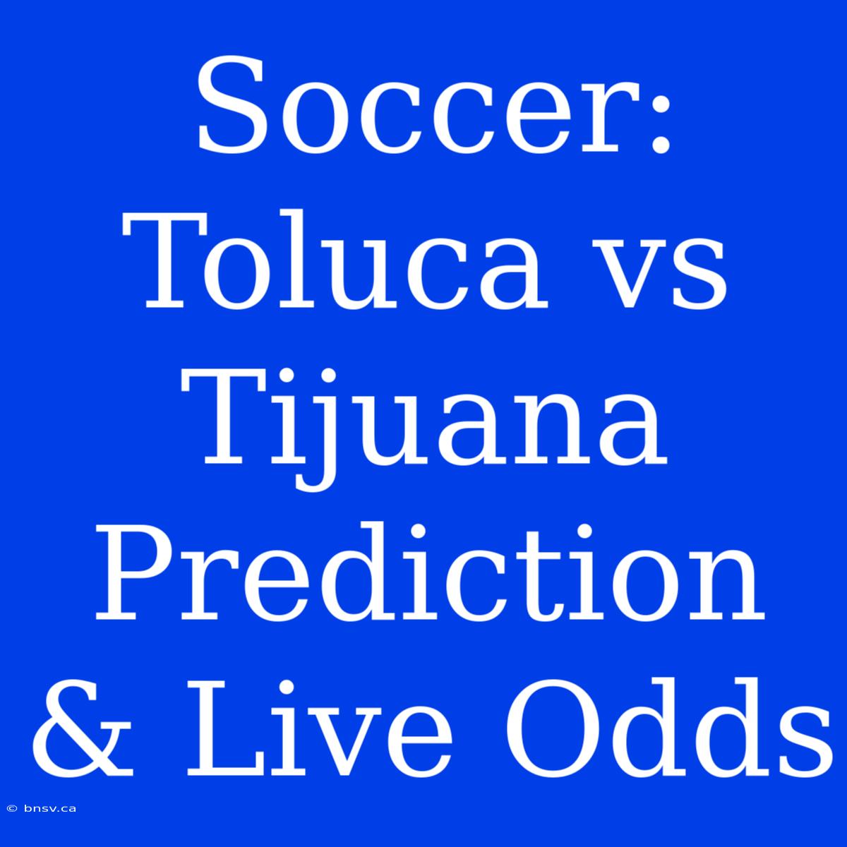 Soccer: Toluca Vs Tijuana Prediction & Live Odds