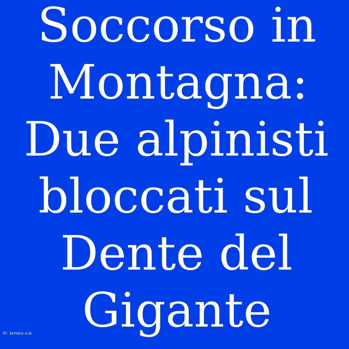 Soccorso In Montagna: Due Alpinisti Bloccati Sul Dente Del Gigante