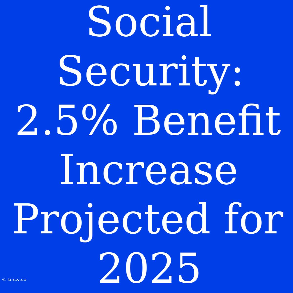 Social Security: 2.5% Benefit Increase Projected For 2025