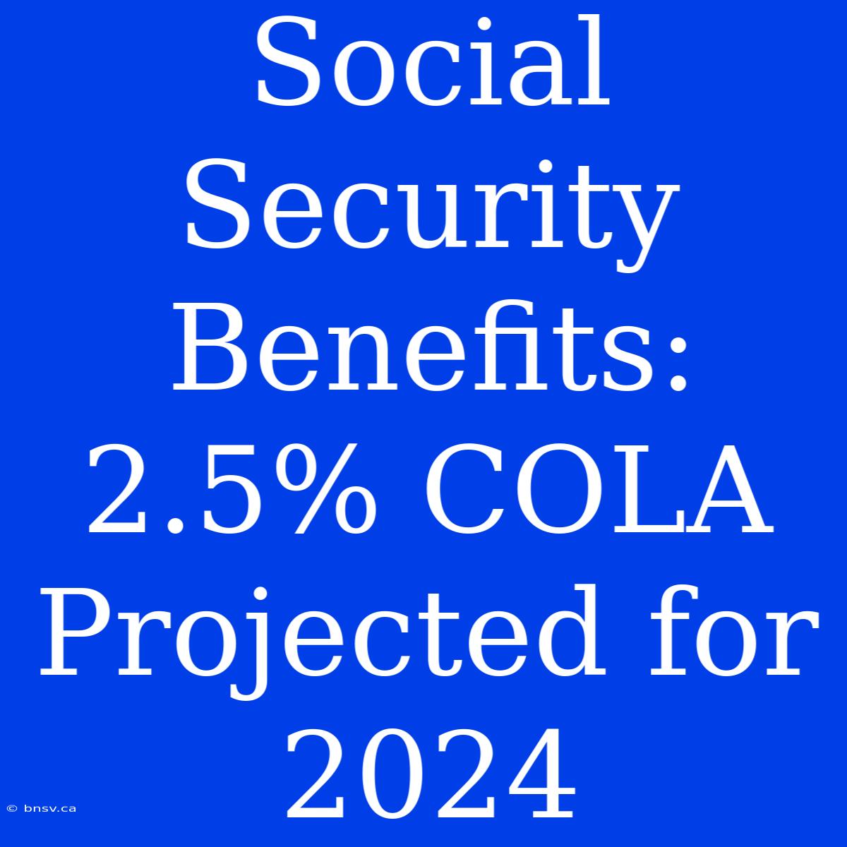 Social Security Benefits: 2.5% COLA Projected For 2024