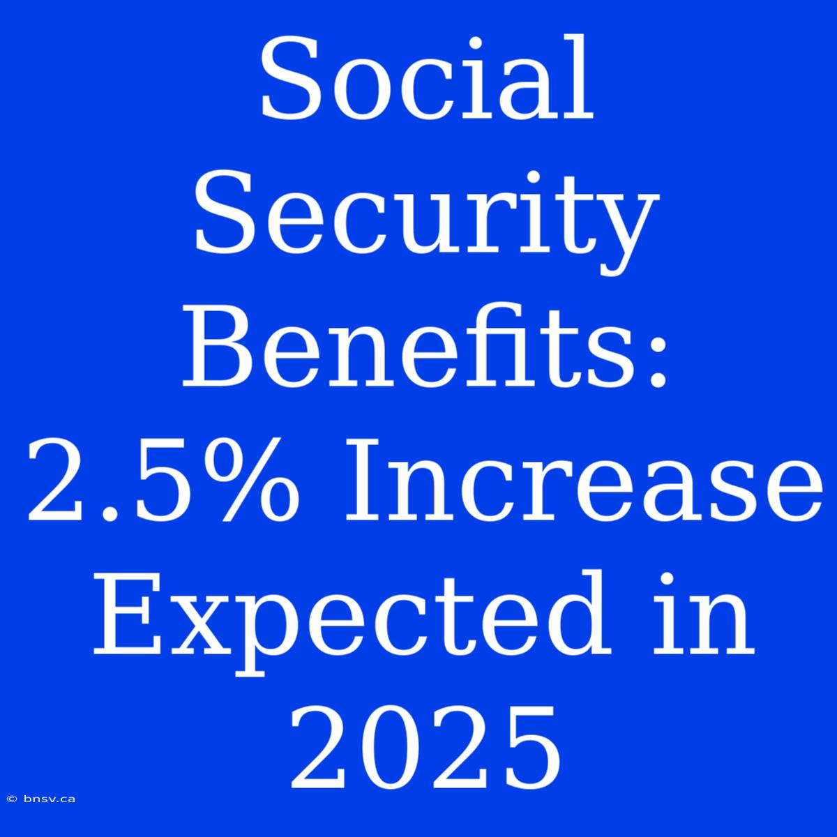 Social Security Benefits: 2.5% Increase Expected In 2025