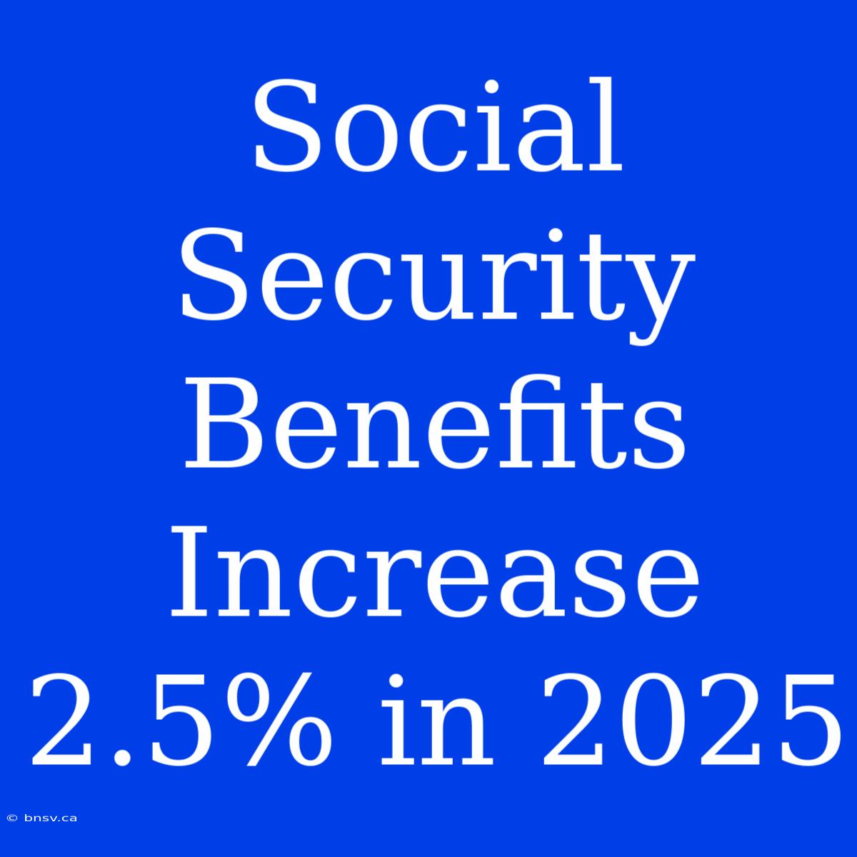 Social Security Benefits Increase 2.5% In 2025