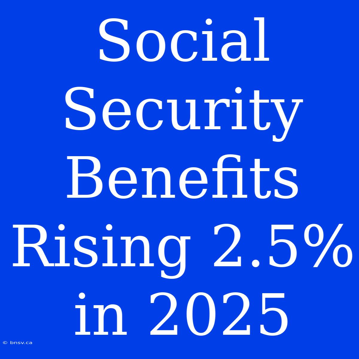 Social Security Benefits Rising 2.5% In 2025