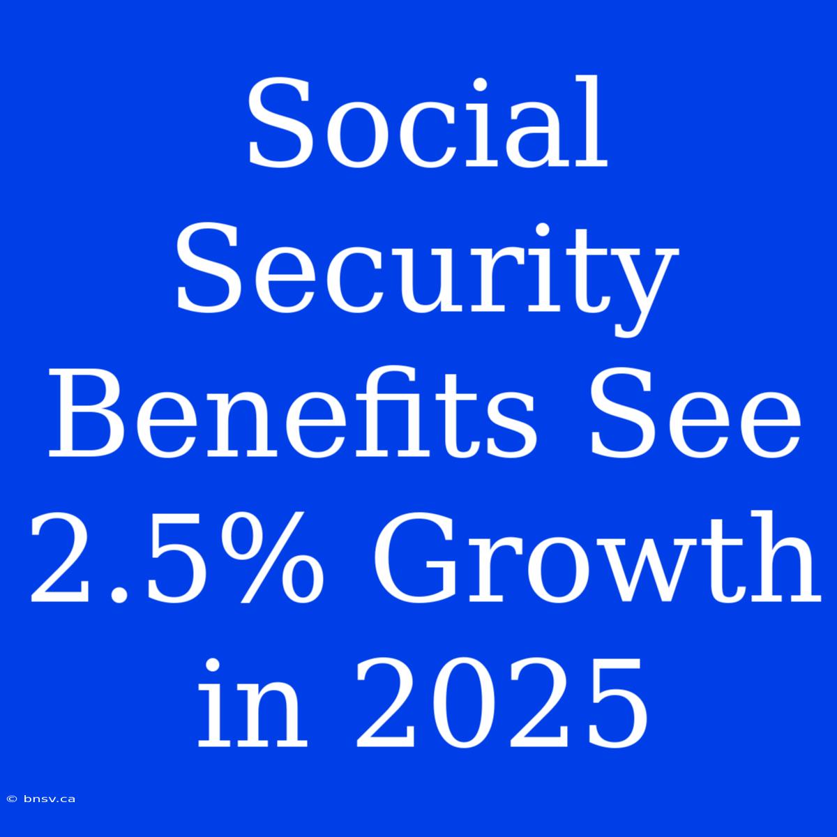 Social Security Benefits See 2.5% Growth In 2025