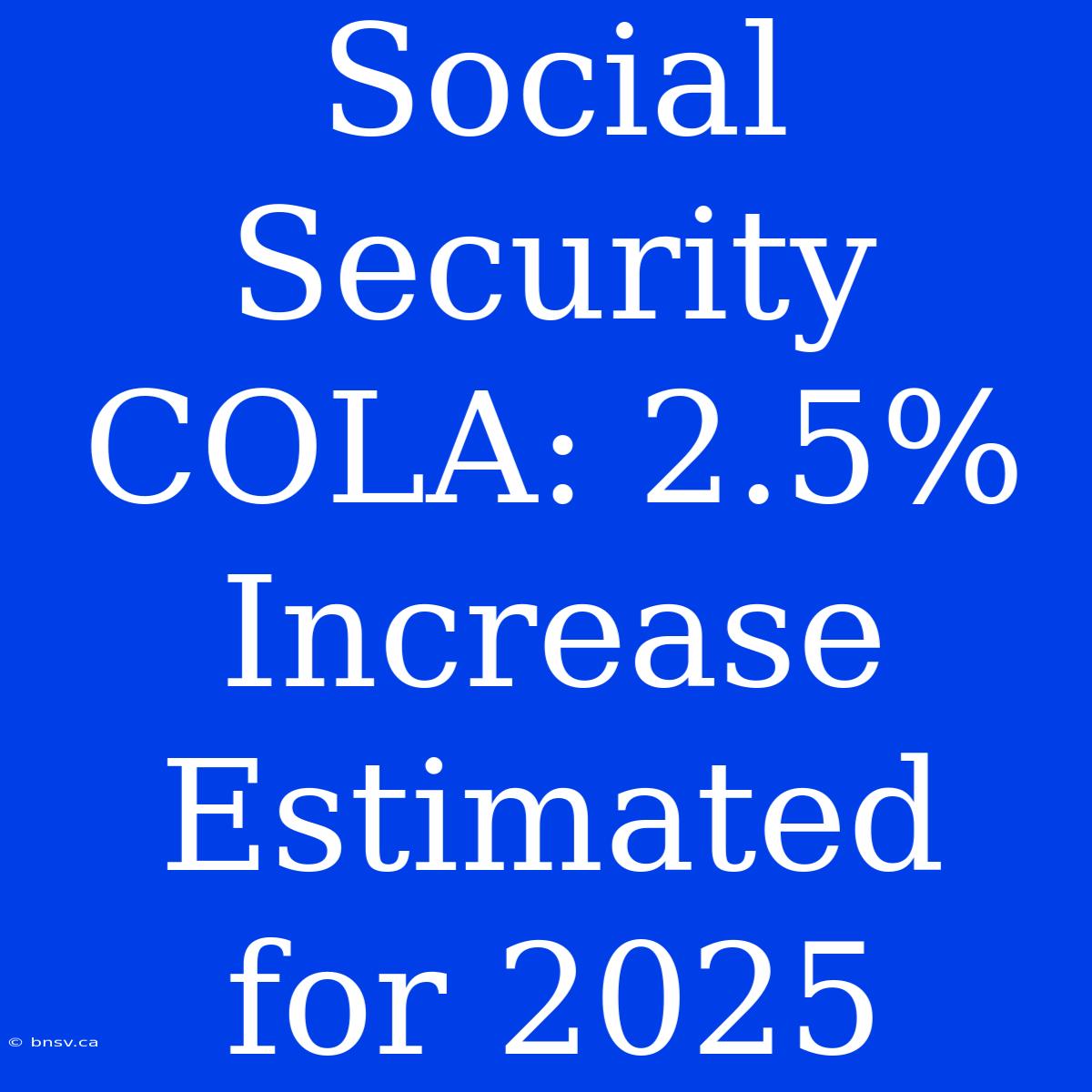 Social Security COLA: 2.5%  Increase Estimated For 2025