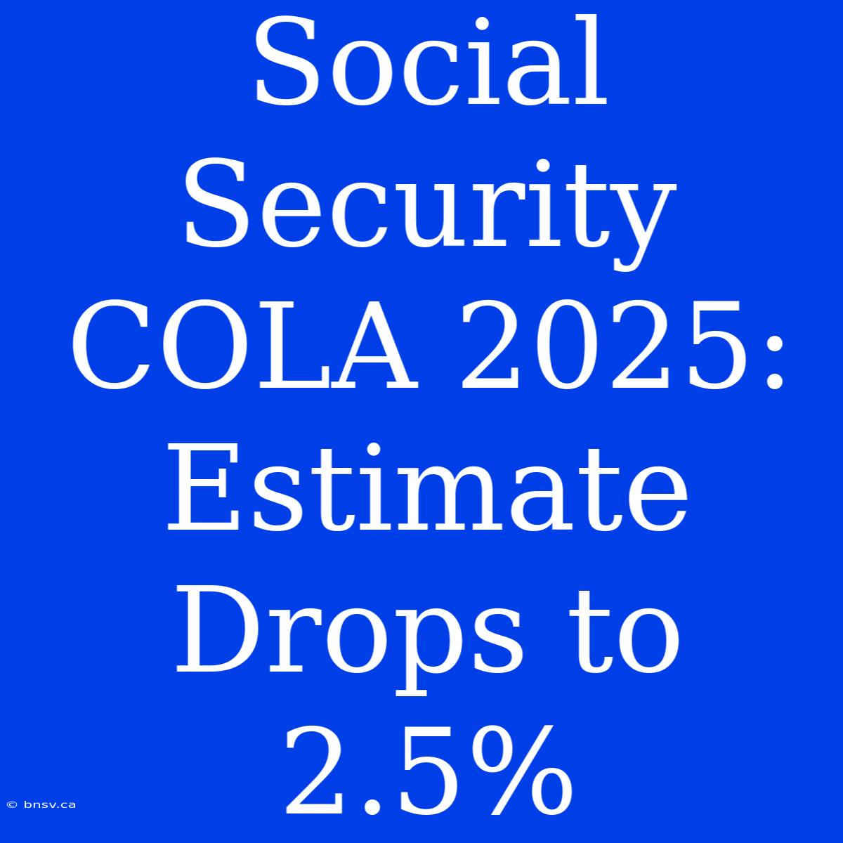 Social Security COLA 2025: Estimate Drops To 2.5%