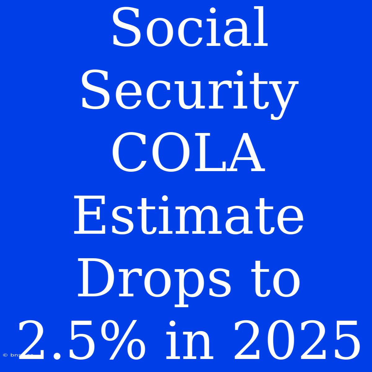 Social Security COLA Estimate Drops To 2.5% In 2025