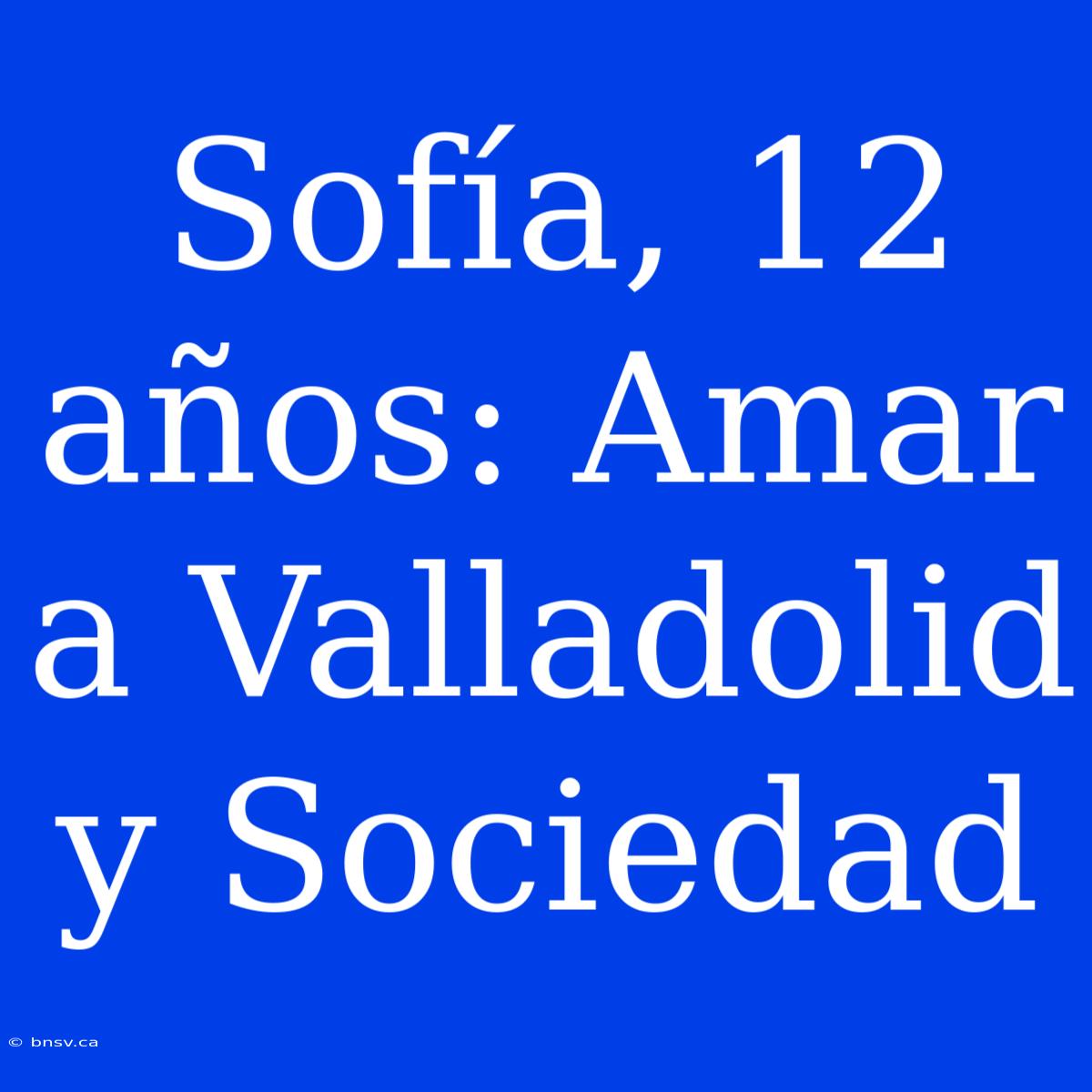 Sofía, 12 Años: Amar A Valladolid Y Sociedad