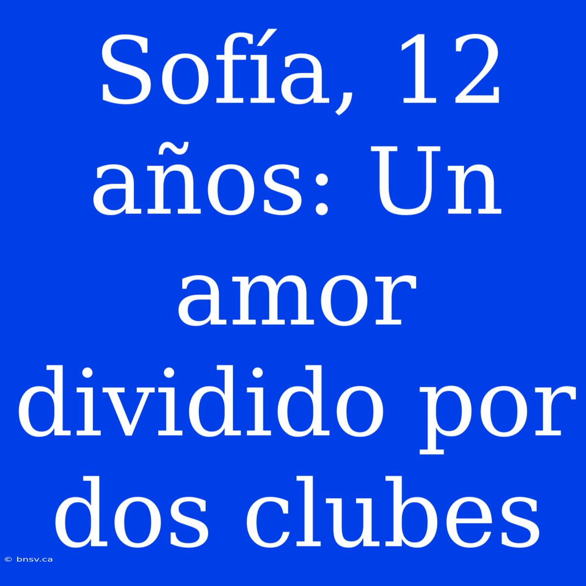 Sofía, 12 Años: Un Amor Dividido Por Dos Clubes