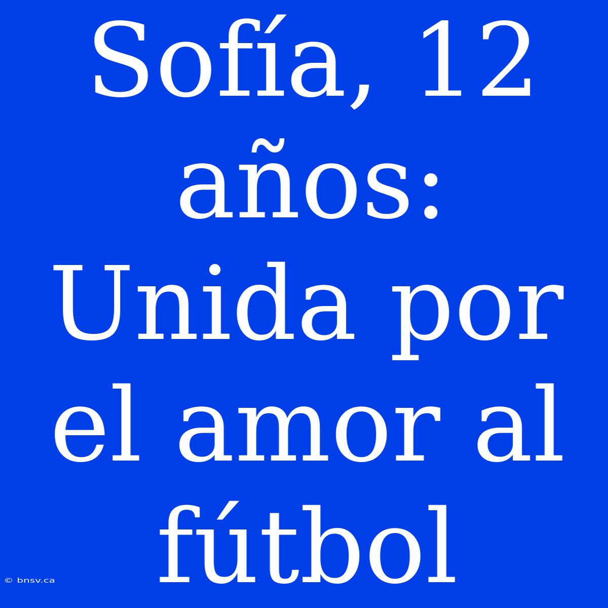 Sofía, 12 Años: Unida Por El Amor Al Fútbol