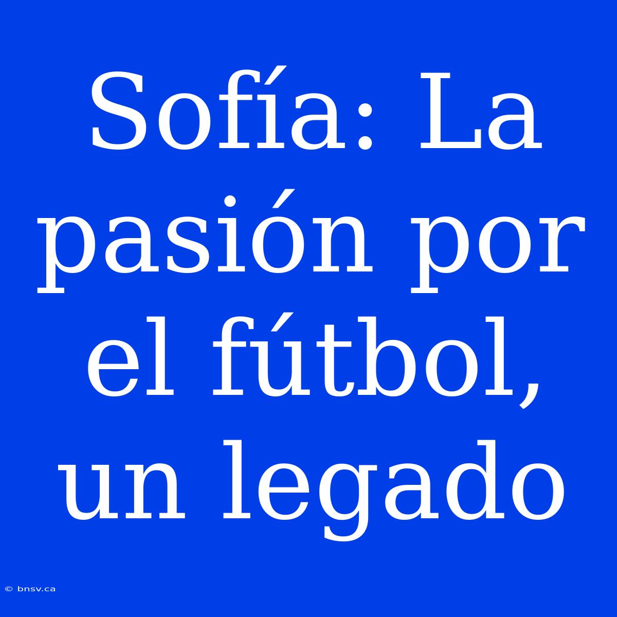 Sofía: La Pasión Por El Fútbol, Un Legado