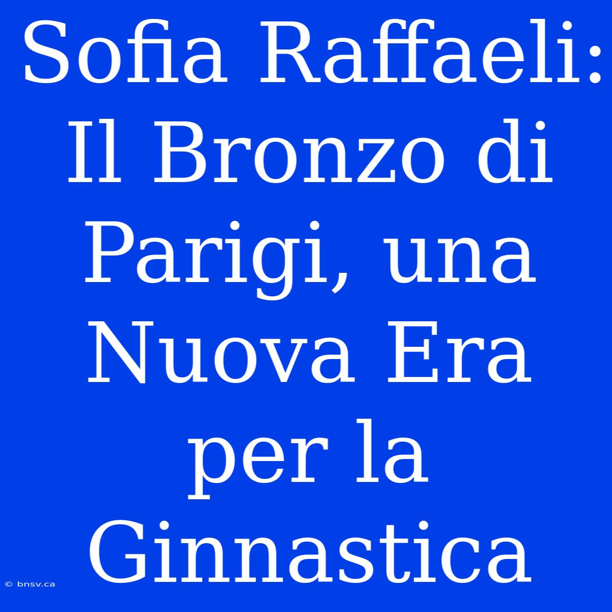 Sofia Raffaeli: Il Bronzo Di Parigi, Una Nuova Era Per La Ginnastica