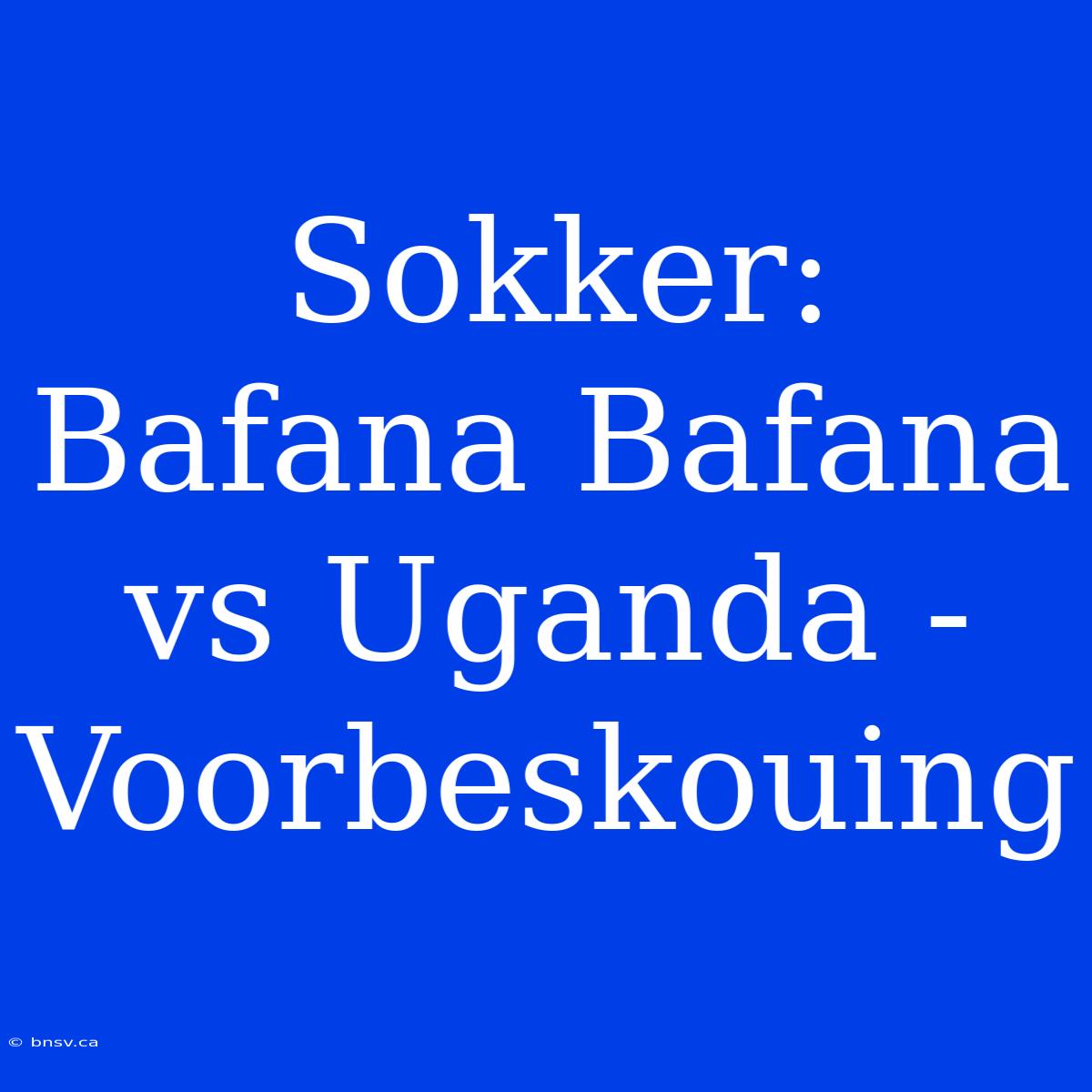 Sokker: Bafana Bafana Vs Uganda - Voorbeskouing