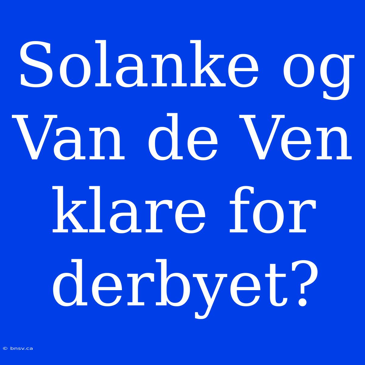 Solanke Og Van De Ven Klare For Derbyet?