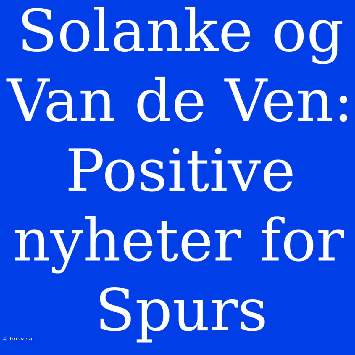 Solanke Og Van De Ven: Positive Nyheter For Spurs