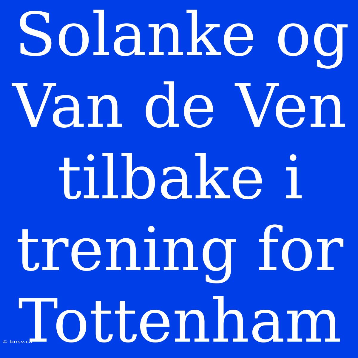 Solanke Og Van De Ven Tilbake I Trening For Tottenham