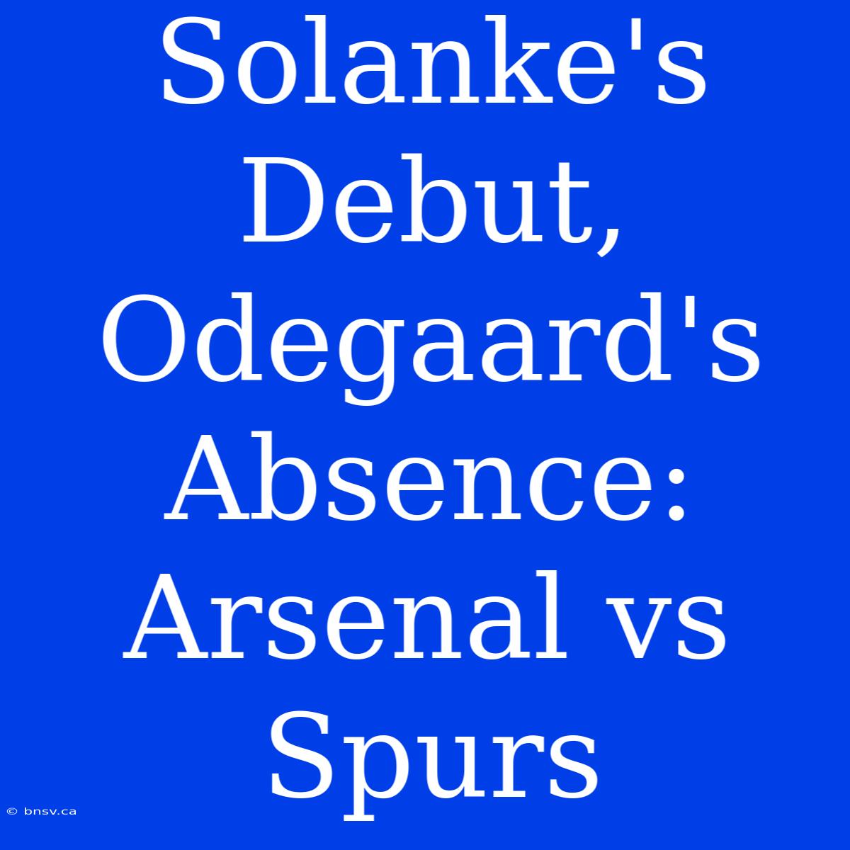 Solanke's Debut, Odegaard's Absence: Arsenal Vs Spurs