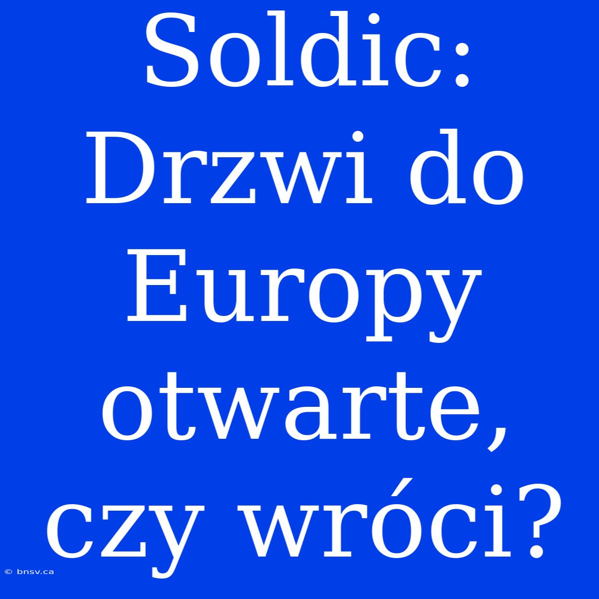 Soldic: Drzwi Do Europy Otwarte, Czy Wróci?