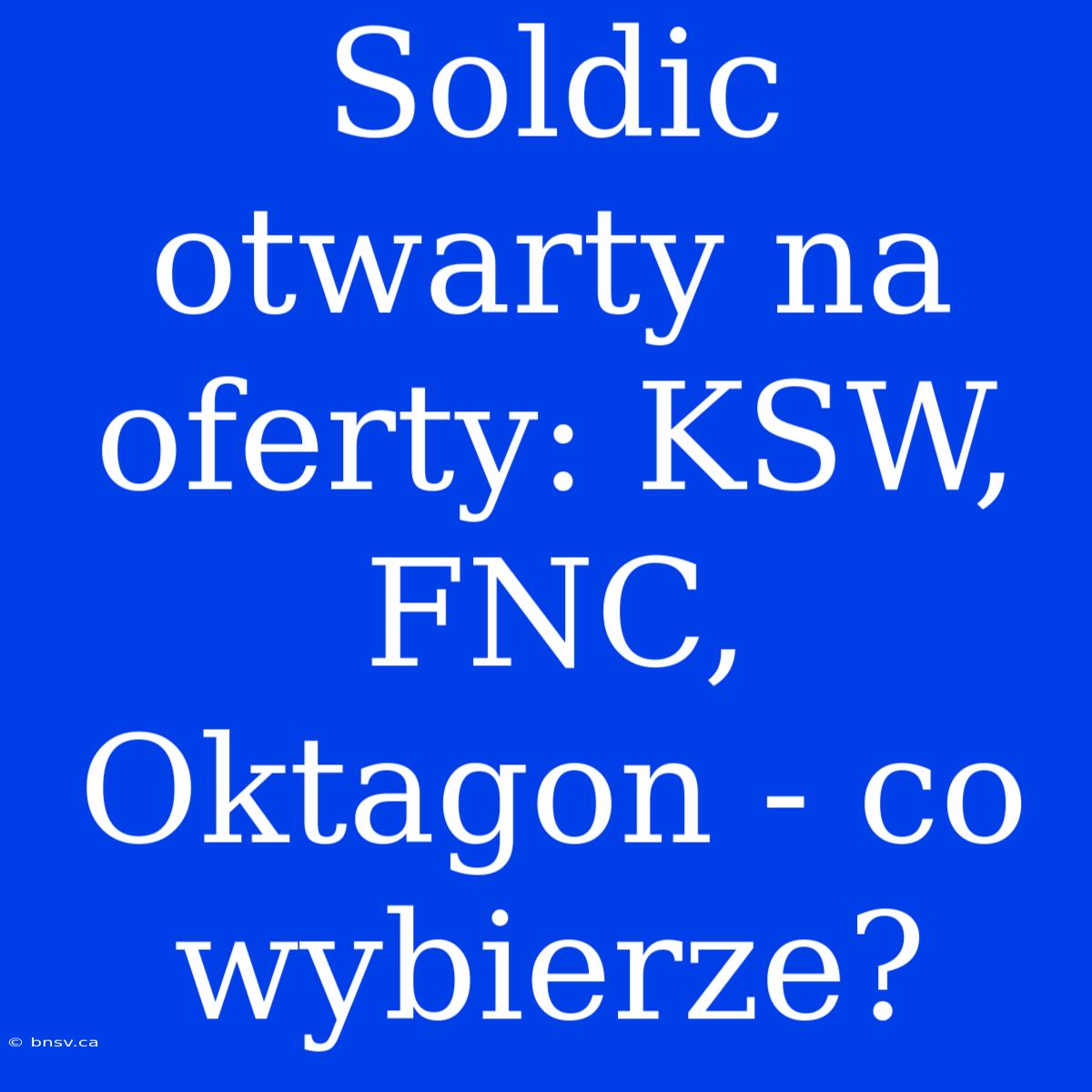 Soldic Otwarty Na Oferty: KSW, FNC, Oktagon - Co Wybierze?